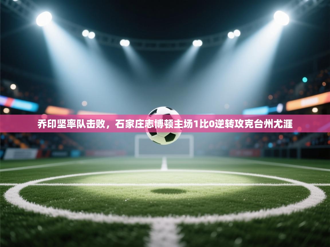 乔印坚率队击败，石家庄志博顿主场1比0逆转攻克台州尤涯  第1张