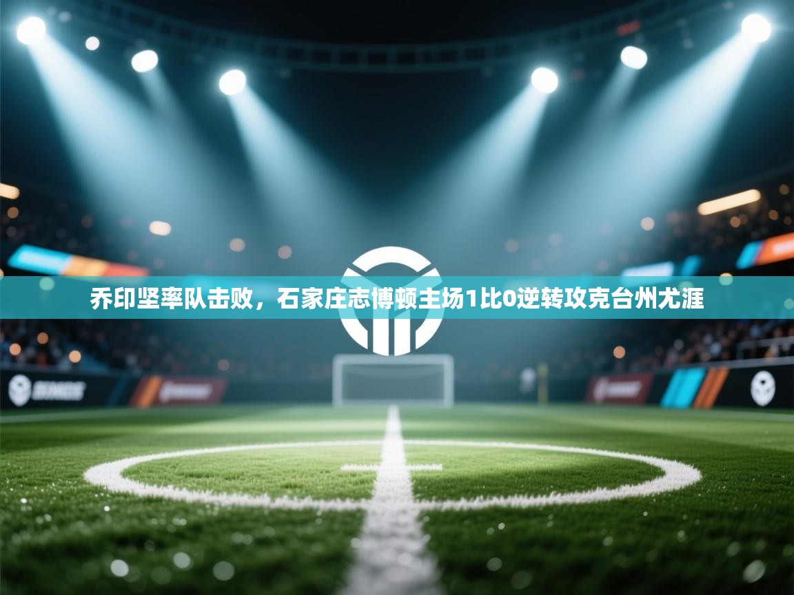 乔印坚率队击败，石家庄志博顿主场1比0逆转攻克台州尤涯  第2张