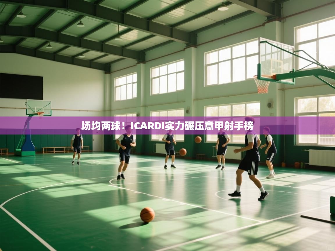 场均两球!ICARDI实力碾压意甲射手榜 第2张